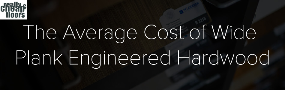 The average cost of Wide Plank Engineered Hardwood
