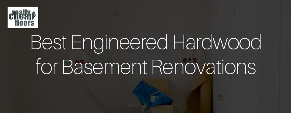 best engineered hardwood flooring for basement renovations