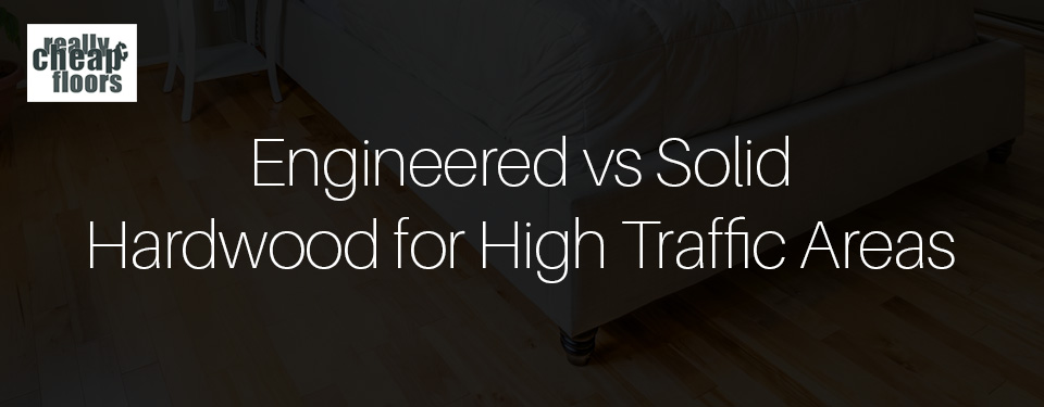 Engineered vs solid hardwood for high traffic areas